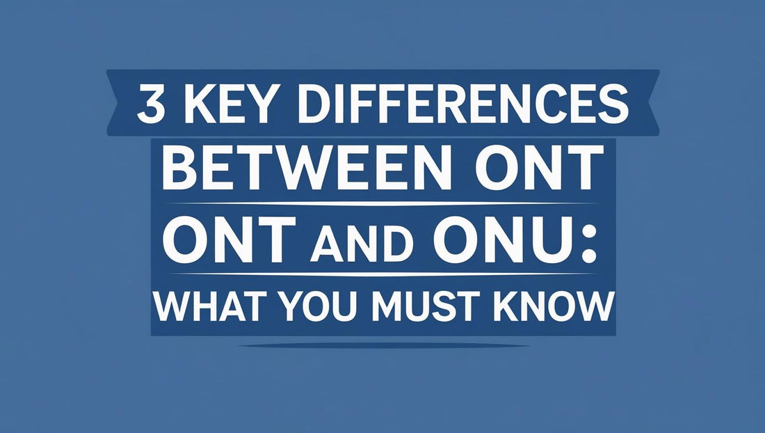 3 Key Differences Between ONT and ONU: What You Must Know